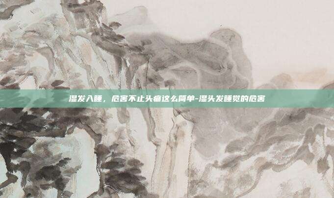 湿发入睡，危害不止头痛这么简单-湿头发睡觉的危害
