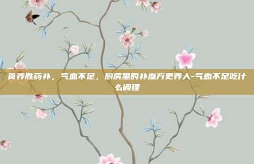 食养胜药补，气血不足，厨房里的补血方更养人-气血不足吃什么调理
