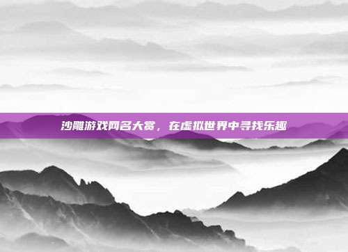 沙雕游戏网名大赏,在虚拟世界中寻找乐趣