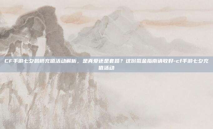CF手游七夕鹊桥充值活动解析,是真爱还是套路?这份氪金指南请收好-cf手游七夕充值活动