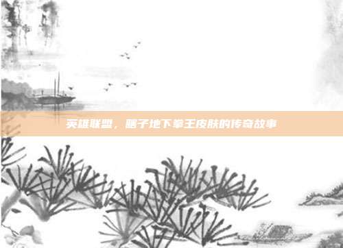 英雄联盟,瞎子地下拳王皮肤的传奇故事