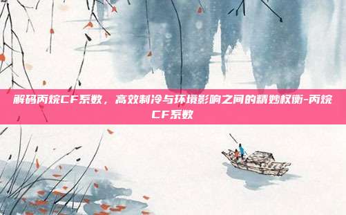 解码丙烷CF系数,高效制冷与环境影响之间的精妙权衡-丙烷CF系数