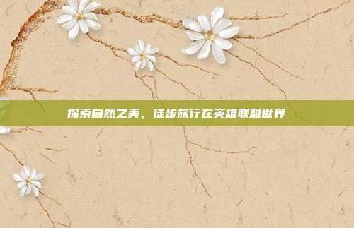 探索自然之美,徒步旅行在英雄联盟世界
