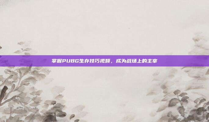 掌握PUBG生存技巧视频,成为战场上的主宰