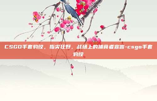 CSGO手套豹纹,指尖狂野,战场上的捕食者宣言-csgo手套豹纹