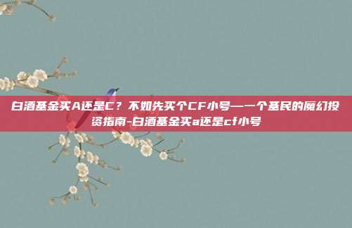 白酒基金买A还是C？不如先买个CF小号—一个基民的魔幻投资指南-白酒基金买a还是cf小号
