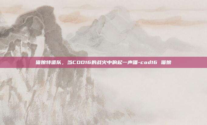 猫娘特遣队,当COD16的战火中响起一声喵-cod16 猫娘