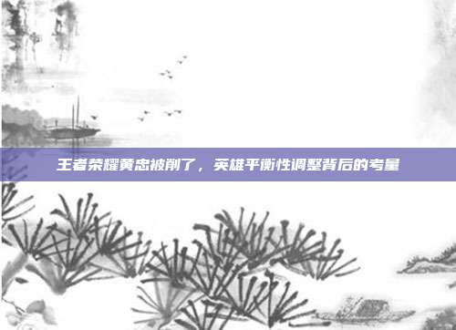 王者荣耀黄忠被削了,英雄平衡性调整背后的考量