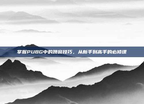掌握PUBG中的跳窗技巧,从新手到高手的必修课