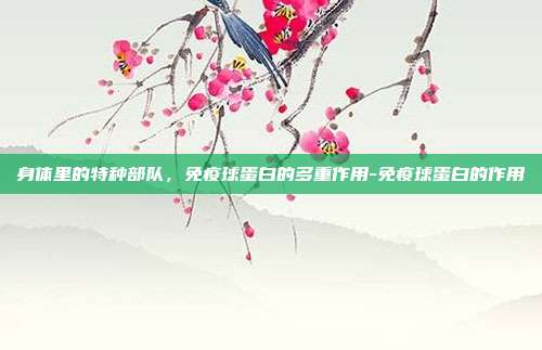 身体里的特种部队,免疫球蛋白的多重作用-免疫球蛋白的作用