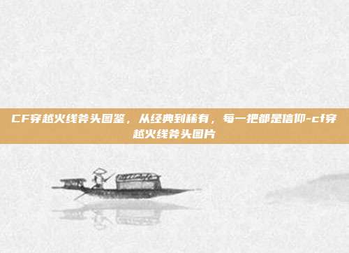 CF穿越火线斧头图鉴,从经典到稀有,每一把都是信仰-cf穿越火线斧头图片