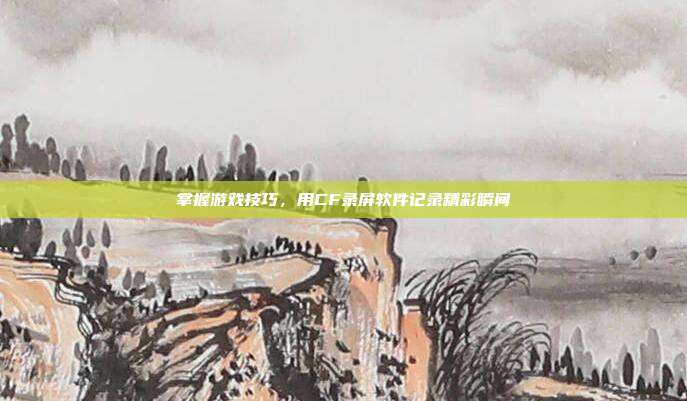 掌握游戏技巧,用CF录屏软件记录精彩瞬间