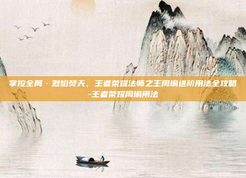 掌控全局·烈焰焚天,王者荣耀法师之王周瑜进阶用法全攻略-王者荣耀周瑜用法