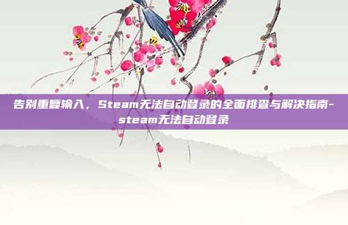 告别重复输入,Steam无法自动登录的全面排查与解决指南-steam无法自动登录