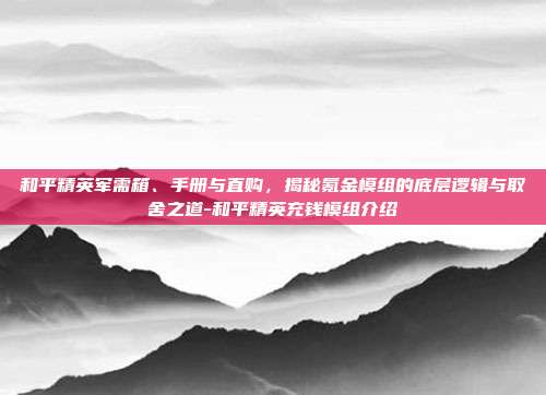 和平精英军需箱、手册与直购,揭秘氪金模组的底层逻辑与取舍之道-和平精英充钱模组介绍