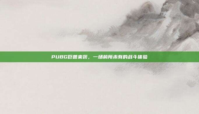 PUBG巨兽来袭,一场前所未有的战斗体验