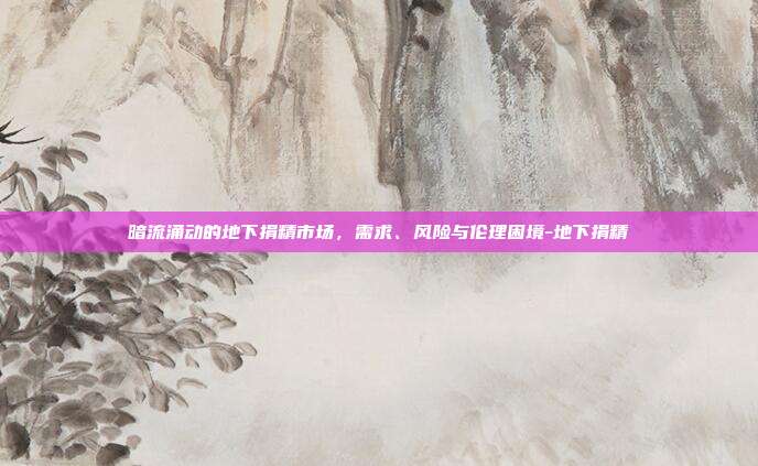 暗流涌动的地下捐精市场,需求、风险与伦理困境-地下捐精