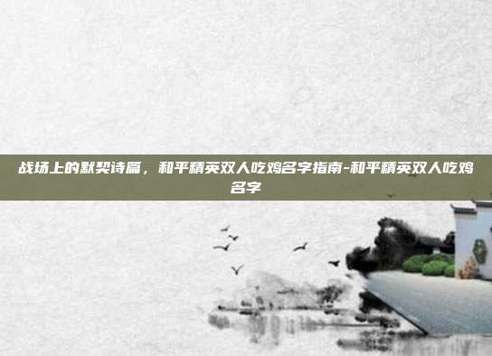 战场上的默契诗篇,和平精英双人吃鸡名字指南-和平精英双人吃鸡名字