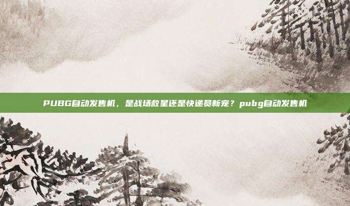 PUBG自动发售机,是战场救星还是快递员新宠?pubg自动发售机