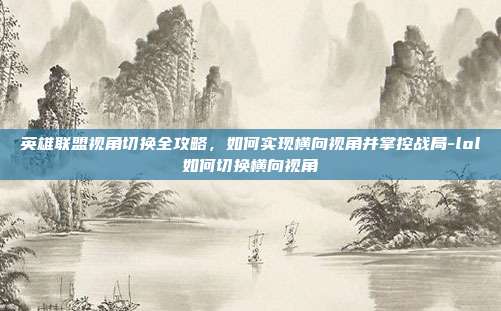 英雄联盟视角切换全攻略,如何实现横向视角并掌控战局-lol如何切换横向视角