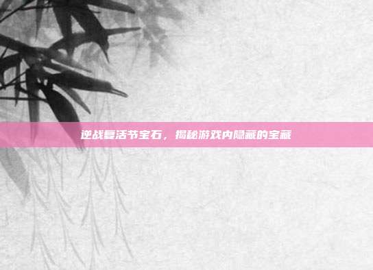 逆战复活节宝石,揭秘游戏内隐藏的宝藏