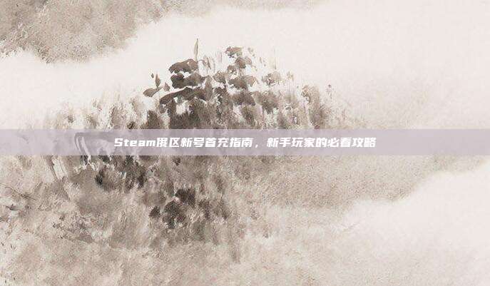 Steam俄区新号首充指南，新手玩家的必看攻略