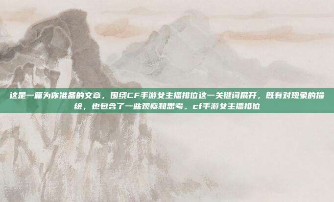 这是一篇为你准备的文章，围绕CF手游女主播排位这一关键词展开，既有对现象的描绘，也包含了一些观察和思考。cf手游女主播排位