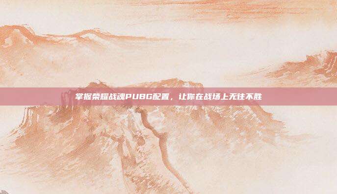 掌握荣耀战魂PUBG配置，让你在战场上无往不胜