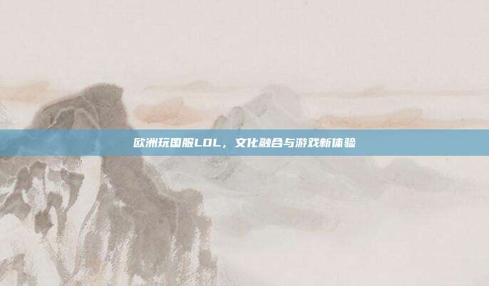 欧洲玩国服LOL，文化融合与游戏新体验
