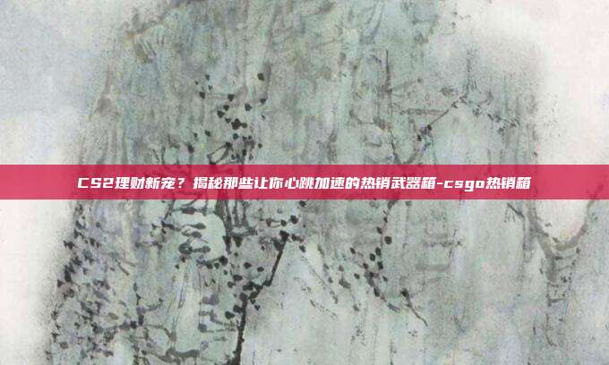 CS2理财新宠?揭秘那些让你心跳加速的热销武器箱-csgo热销箱