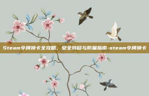 Steam令牌换卡全攻略,安全转移与防骗指南-steam令牌换卡