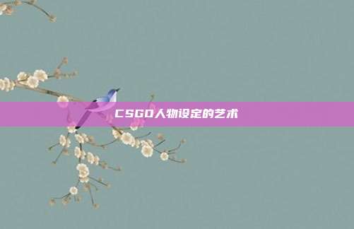 CSGO人物设定的艺术