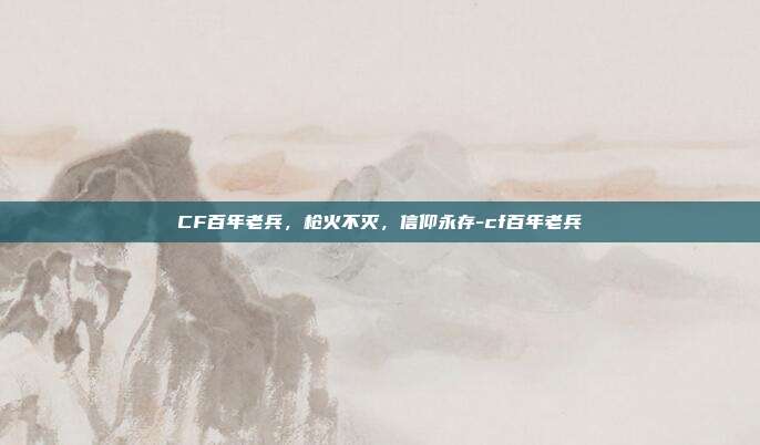 CF百年老兵,枪火不灭,信仰永存-cf百年老兵