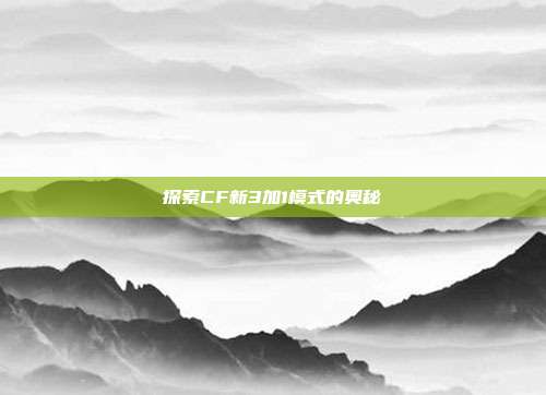 探索CF新3加1模式的奥秘