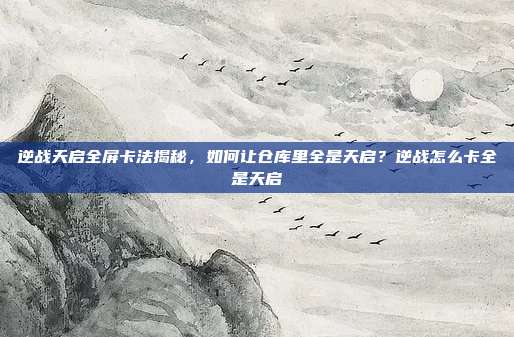 逆战天启全屏卡法揭秘，如何让仓库里全是天启？逆战怎么卡全是天启