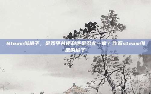 Steam绑橘子,是双平台便利还是多此一举?咋看steam绑定的橘子