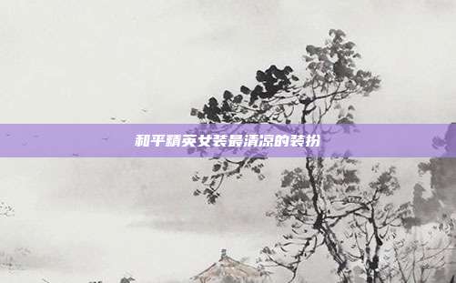 和平精英女装最清凉的装扮