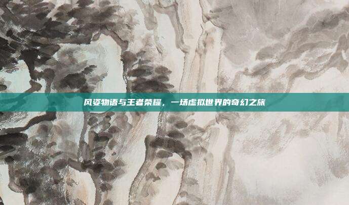 风姿物语与王者荣耀，一场虚拟世界的奇幻之旅
