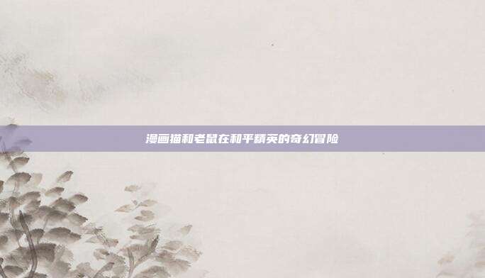 漫画猫和老鼠在和平精英的奇幻冒险