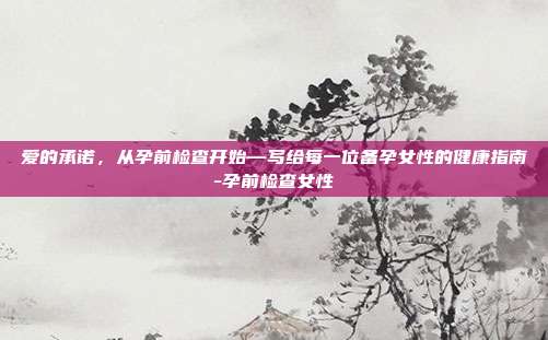 爱的承诺，从孕前检查开始—写给每一位备孕女性的健康指南-孕前检查女性