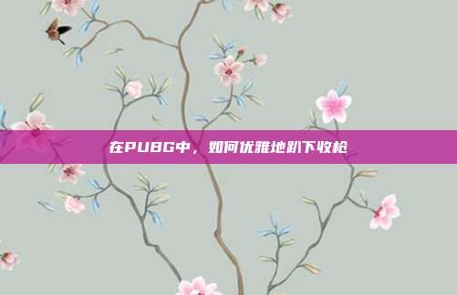 在PUBG中，如何优雅地趴下收枪