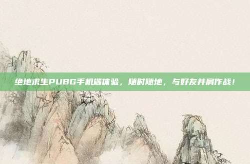 绝地求生PUBG手机端体验，随时随地，与好友并肩作战！