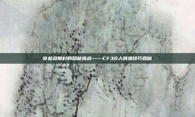 穿越寂静村的隐秘挑战——CF30人跳墙技巧揭秘