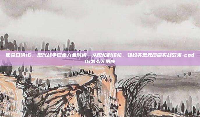 使命召唤16，现代战争后坐力全解析—从配枪到控枪，轻松实现无后座实战效果-cod16怎么无后座