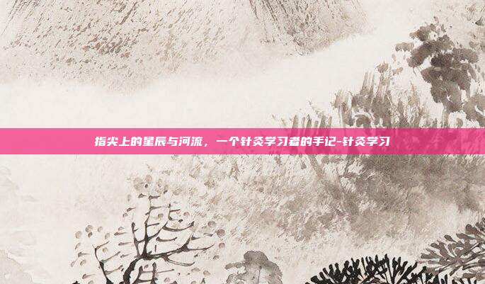 指尖上的星辰与河流,一个针灸学习者的手记-针灸学习