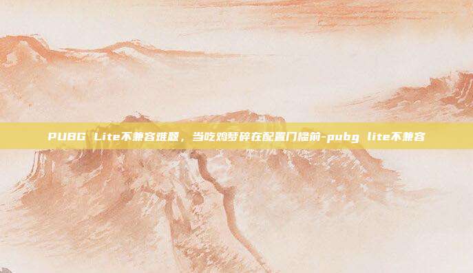 PUBG Lite不兼容难题,当吃鸡梦碎在配置门槛前-pubg lite不兼容