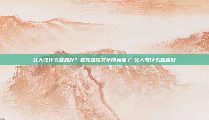 女人吃什么参最好?看完这篇文章你就懂了-女人吃什么参最好