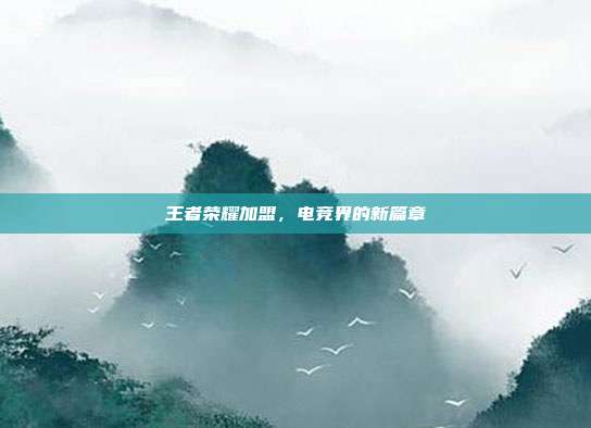 王者荣耀加盟,电竞界的新篇章