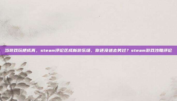 当游戏玩梗成真,steam评论区成新游乐场,你还没进去笑过?steam游戏沙雕评论
