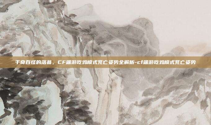 千奇百怪的落幕，CF端游吃鸡模式死亡姿势全解析-cf端游吃鸡模式死亡姿势